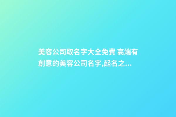 美容公司取名字大全免費 高端有創意的美容公司名字,起名之家